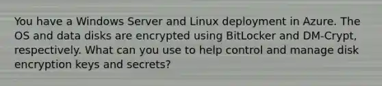 You have a Windows Server and Linux deployment in Azure. The OS and data disks are encrypted using BitLocker and DM-Crypt, respectively. What can you use to help control and manage disk encryption keys and secrets?