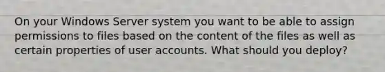 On your Windows Server system you want to be able to assign permissions to files based on the content of the files as well as certain properties of user accounts. What should you deploy?