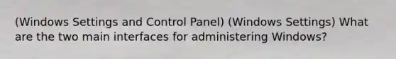 (Windows Settings and Control Panel) (Windows Settings) What are the two main interfaces for administering Windows?