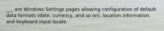 ___ are Windows Settings pages allowing configuration of default data formats (date, currency, and so on), location information, and keyboard input locale.