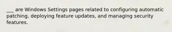 ___ are Windows Settings pages related to configuring automatic patching, deploying feature updates, and managing security features.