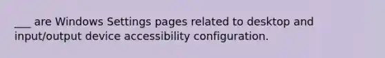 ___ are Windows Settings pages related to desktop and input/output device accessibility configuration.