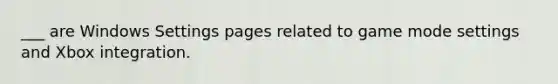 ___ are Windows Settings pages related to game mode settings and Xbox integration.