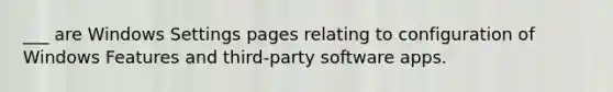 ___ are Windows Settings pages relating to configuration of Windows Features and third-party software apps.