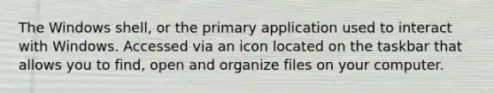 The Windows shell, or the primary application used to interact with Windows. Accessed via an icon located on the taskbar that allows you to find, open and organize files on your computer.