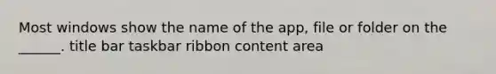 Most windows show the name of the app, file or folder on the ______. title bar taskbar ribbon content area