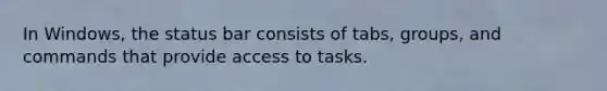 In Windows, the status bar consists of tabs, groups, and commands that provide access to tasks.