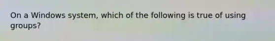 On a Windows system, which of the following is true of using groups?
