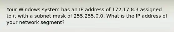 Your Windows system has an IP address of 172.17.8.3 assigned to it with a subnet mask of 255.255.0.0. What is the IP address of your network segment?