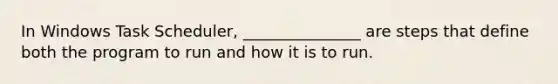 In Windows Task Scheduler, _______________ are steps that define both the program to run and how it is to run.