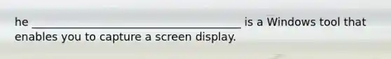 he ______________________________________ is a Windows tool that enables you to capture a screen display.