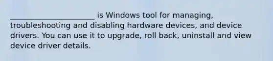 ______________________ is Windows tool for managing, troubleshooting and disabling hardware devices, and device drivers. You can use it to upgrade, roll back, uninstall and view device driver details.