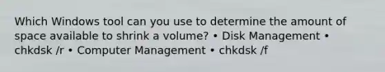 Which Windows tool can you use to determine the amount of space available to shrink a volume? • Disk Management • chkdsk /r • Computer Management • chkdsk /f