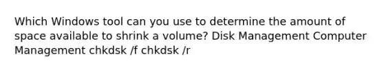 Which Windows tool can you use to determine the amount of space available to shrink a volume? Disk Management Computer Management chkdsk /f chkdsk /r