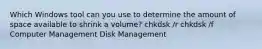 Which Windows tool can you use to determine the amount of space available to shrink a volume? chkdsk /r chkdsk /f Computer Management Disk Management