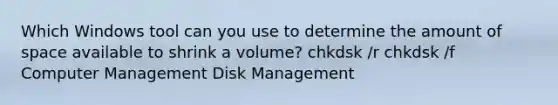 Which Windows tool can you use to determine the amount of space available to shrink a volume? chkdsk /r chkdsk /f Computer Management Disk Management