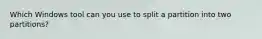 Which Windows tool can you use to split a partition into two partitions?