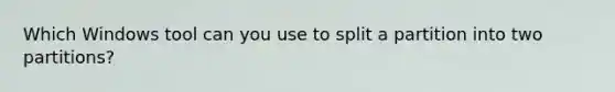 Which Windows tool can you use to split a partition into two partitions?