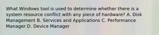 What Windows tool is used to determine whether there is a system resource conflict with any piece of hardware? A. Disk Management B. Services and Applications C. Performance Manager D. Device Manager