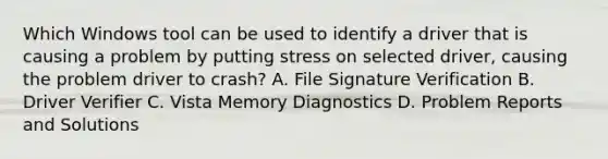 Which Windows tool can be used to identify a driver that is causing a problem by putting stress on selected driver, causing the problem driver to crash? A. File Signature Verification B. Driver Verifier C. Vista Memory Diagnostics D. Problem Reports and Solutions