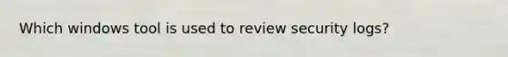 Which windows tool is used to review security logs?