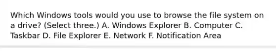 Which Windows tools would you use to browse the file system on a drive? (Select three.) A. Windows Explorer B. Computer C. Taskbar D. File Explorer E. Network F. Notification Area