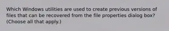 Which Windows utilities are used to create previous versions of files that can be recovered from the file properties dialog box? (Choose all that apply.)