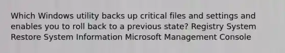 Which Windows utility backs up critical files and settings and enables you to roll back to a previous state? Registry System Restore System Information Microsoft Management Console