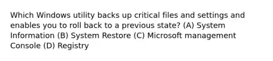 Which Windows utility backs up critical files and settings and enables you to roll back to a previous state? (A) System Information (B) System Restore (C) Microsoft management Console (D) Registry