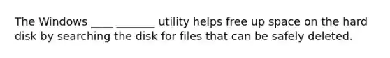 The Windows ____ _______ utility helps free up space on the hard disk by searching the disk for files that can be safely deleted.