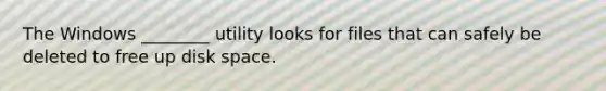 The Windows ________ utility looks for files that can safely be deleted to free up disk space.