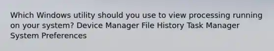 Which Windows utility should you use to view processing running on your system? Device Manager File History Task Manager System Preferences