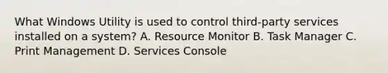 What Windows Utility is used to control third-party services installed on a system? A. Resource Monitor B. Task Manager C. Print Management D. Services Console