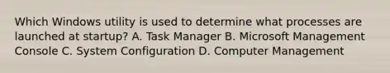 Which Windows utility is used to determine what processes are launched at startup? A. Task Manager B. Microsoft Management Console C. System Configuration D. Computer Management