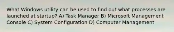 What Windows utility can be used to find out what processes are launched at startup? A) Task Manager B) Microsoft Management Console C) System Configuration D) Computer Management