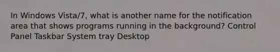 In Windows Vista/7, what is another name for the notification area that shows programs running in the background? Control Panel Taskbar System tray Desktop