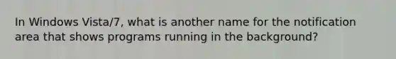 In Windows Vista/7, what is another name for the notification area that shows programs running in the background?