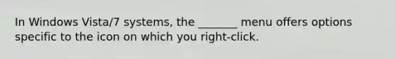 In Windows Vista/7 systems, the _______ menu offers options specific to the icon on which you right-click.