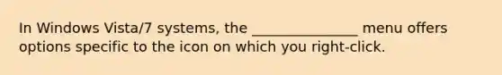 In Windows Vista/7 systems, the _______________ menu offers options specific to the icon on which you right-click.