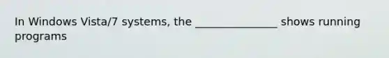 In Windows Vista/7 systems, the _______________ shows running programs