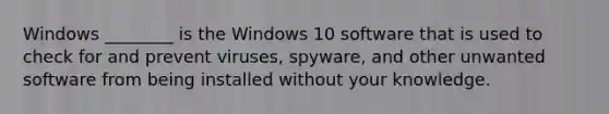 Windows ________ is the Windows 10 software that is used to check for and prevent viruses, spyware, and other unwanted software from being installed without your knowledge.