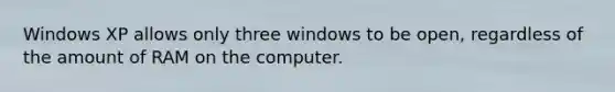 Windows XP allows only three windows to be open, regardless of the amount of RAM on the computer.