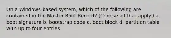 On a Windows-based system, which of the following are contained in the Master Boot Record? (Choose all that apply.) a. boot signature b. bootstrap code c. boot block d. partition table with up to four entries