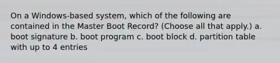 On a Windows-based system, which of the following are contained in the Master Boot Record? (Choose all that apply.) a. boot signature b. boot program c. boot block d. partition table with up to 4 entries