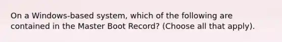 On a Windows-based system, which of the following are contained in the Master Boot Record? (Choose all that apply).