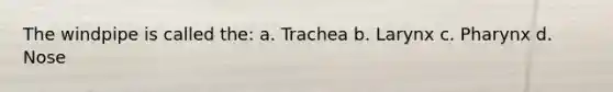 The windpipe is called the: a. Trachea b. Larynx c. Pharynx d. Nose