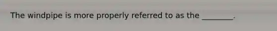 The windpipe is more properly referred to as the ________.