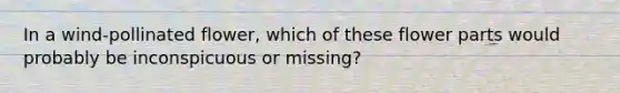 In a wind-pollinated flower, which of these flower parts would probably be inconspicuous or missing?