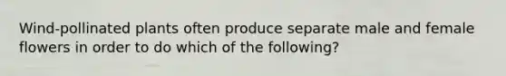 Wind-pollinated plants often produce separate male and female flowers in order to do which of the following?