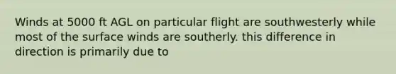 Winds at 5000 ft AGL on particular flight are southwesterly while most of the surface winds are southerly. this difference in direction is primarily due to